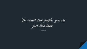 10. “You cannot save people, you can just love them.” — Anaïs Nin