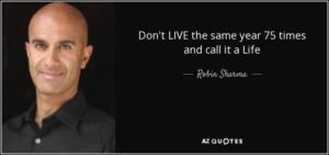 Don’t live the same year 75 times and call it a life.” — Robin Sharma