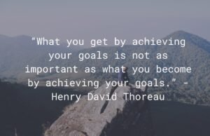 What you get by achieving your goals is not as important as what you become by achieving your goals.” — Henry David Thoreau