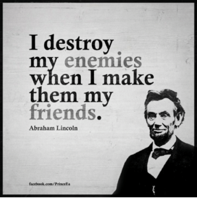 “I destroy my enemies when I make them my friends.” — Abraham Lincoln