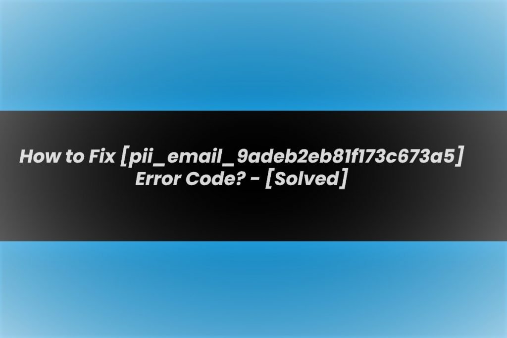 Solution of [pii_email_9adeb2eb81f173c673a5] Error Code