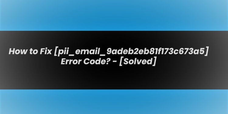 Solution of [pii_email_9adeb2eb81f173c673a5] Error Code